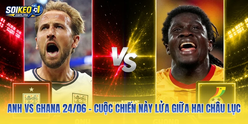 Anh Vs Ghana 24/06 - Cuộc Chiến Nảy Lửa Giữa Hai Châu Lục